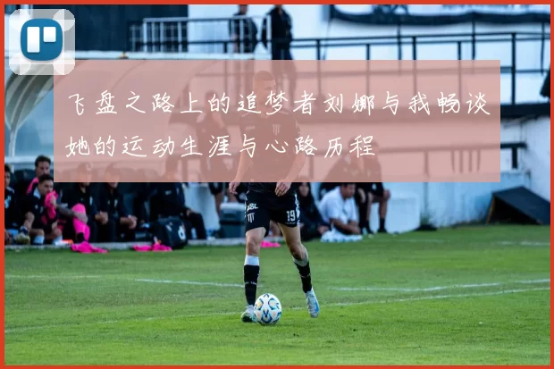 飞盘之路上的追梦者刘娜与我畅谈她的运动生涯与心路历程