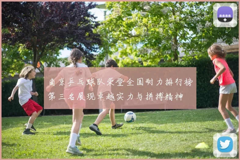 南京乒乓球队荣登全国耐力排行榜第三名展现卓越实力与拼搏精神