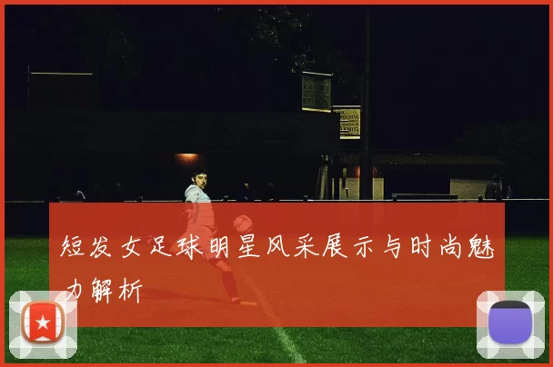 短发女足球明星风采展示与时尚魅力解析
