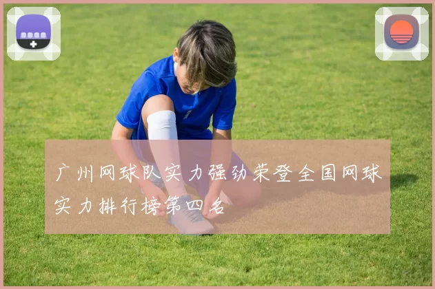 广州网球队实力强劲荣登全国网球实力排行榜第四名