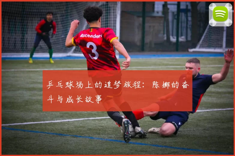 乒乓球场上的追梦旅程：陈娜的奋斗与成长故事