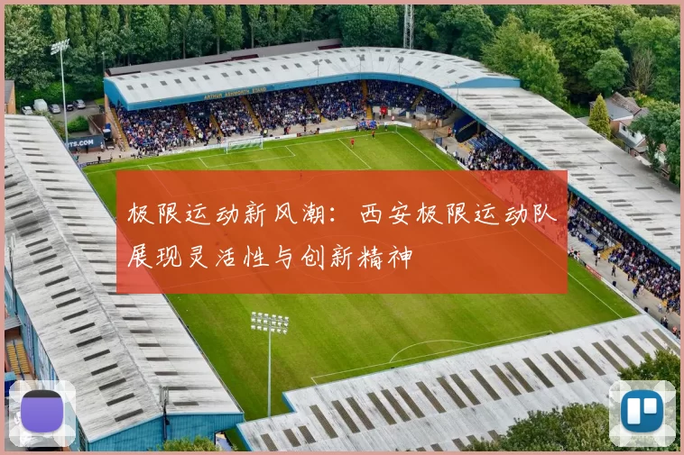 极限运动新风潮：西安极限运动队展现灵活性与创新精神