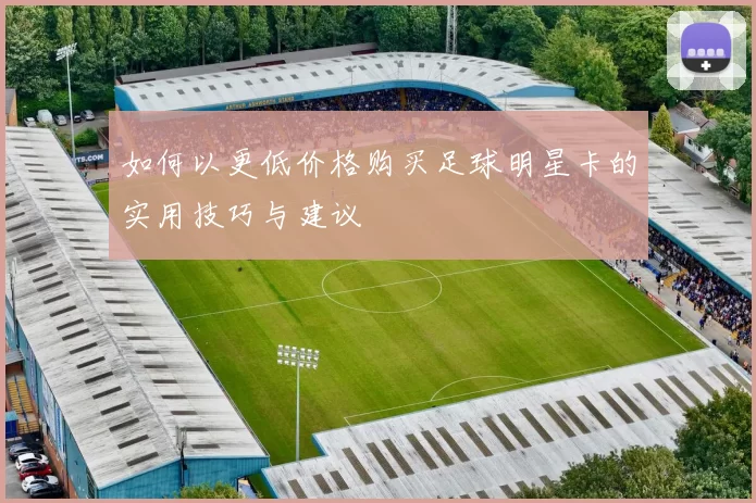 如何以更低价格购买足球明星卡的实用技巧与建议