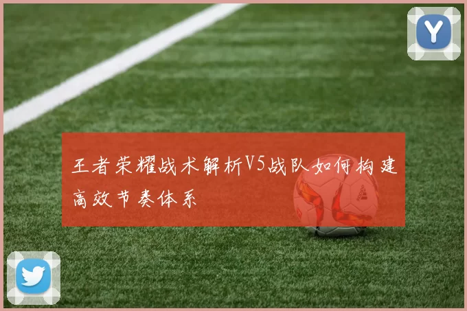 王者荣耀战术解析V5战队如何构建高效节奏体系