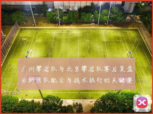 广州攀岩队与北京攀岩队赛后复盘分析团队配合与战术执行的关键要素