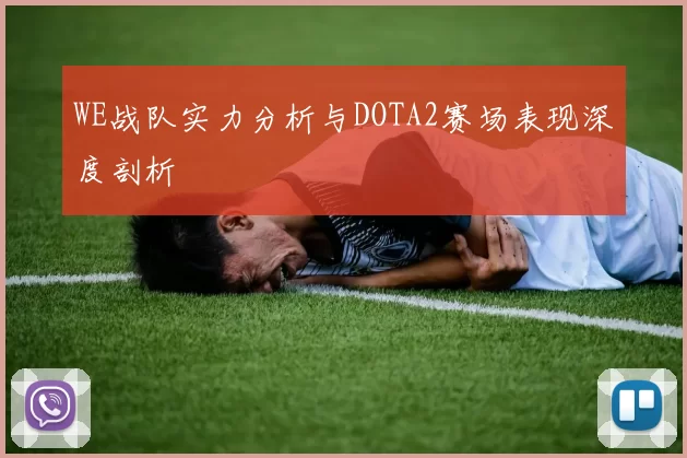 WE战队实力分析与DOTA2赛场表现深度剖析