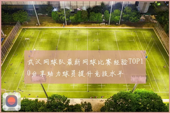武汉网球队最新网球比赛经验TOP10分享助力球员提升竞技水平