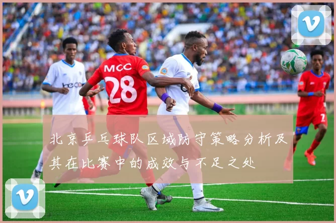 北京乒乓球队区域防守策略分析及其在比赛中的成效与不足之处