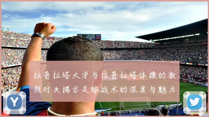 拉普拉塔大学与拉普拉塔体操的激烈对决揭示足球战术的深度与魅力