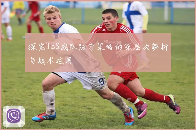 探究TES战队防守策略的深层次解析与战术运用