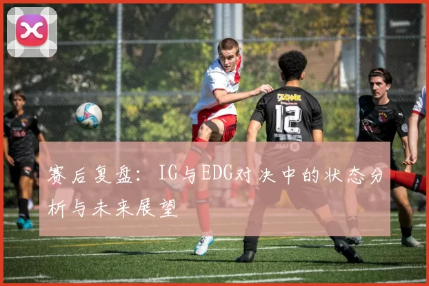 赛后复盘：IG与EDG对决中的状态分析与未来展望