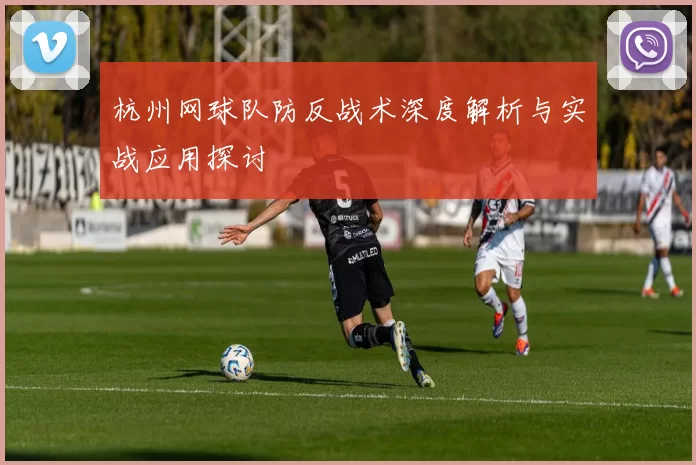 杭州网球队防反战术深度解析与实战应用探讨