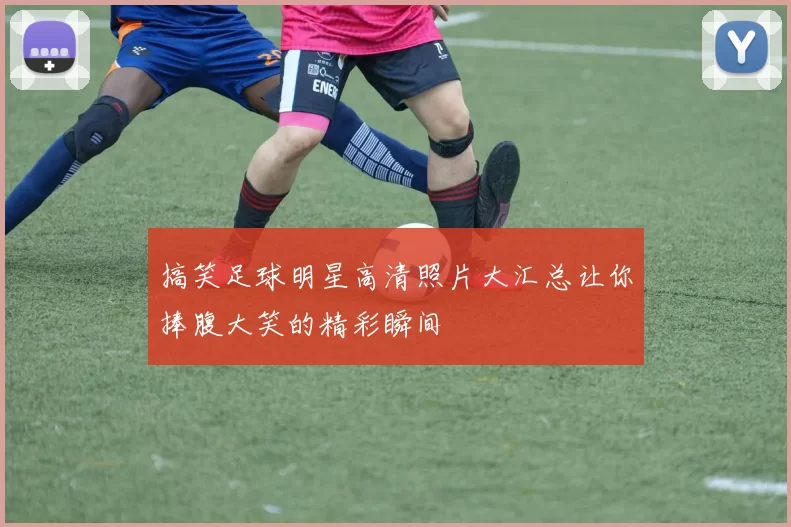 搞笑足球明星高清照片大汇总让你捧腹大笑的精彩瞬间