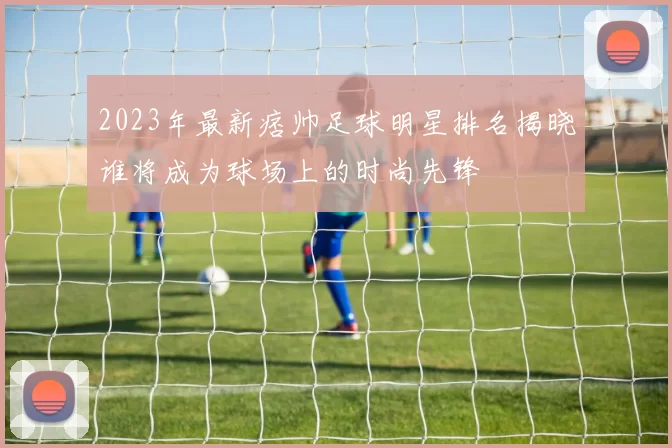 2023年最新痞帅足球明星排名揭晓谁将成为球场上的时尚先锋