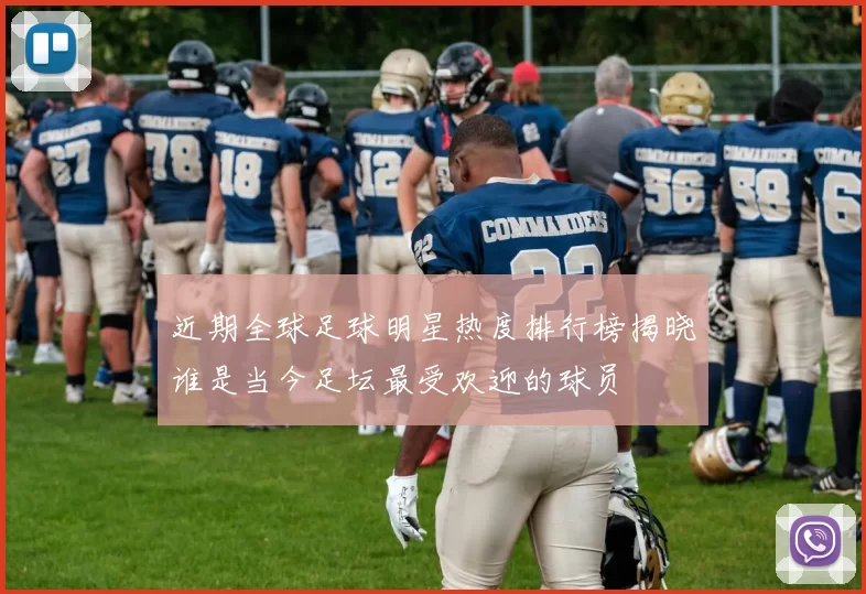 近期全球足球明星热度排行榜揭晓谁是当今足坛最受欢迎的球员