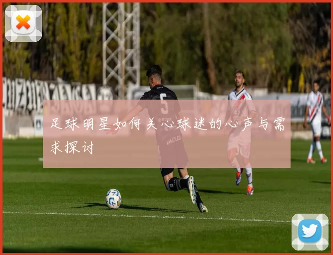 足球明星如何关心球迷的心声与需求探讨
