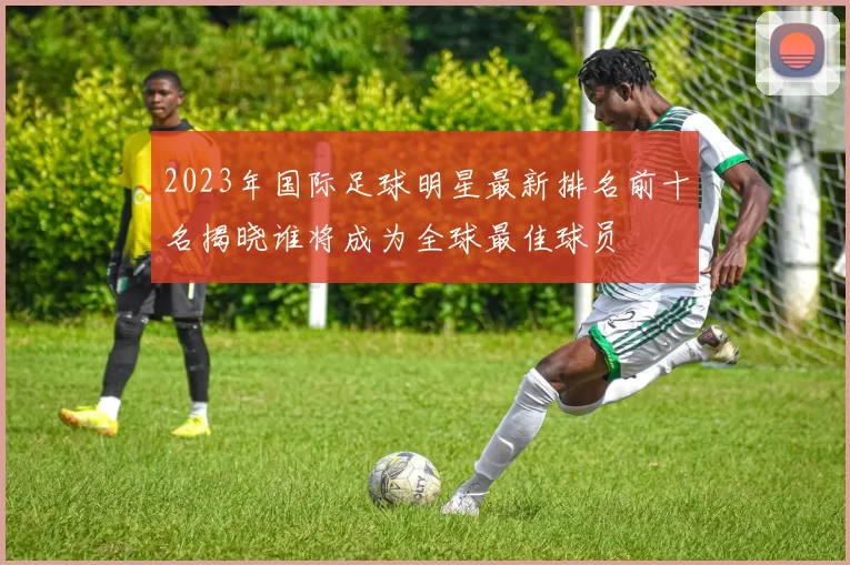 2023年国际足球明星最新排名前十名揭晓谁将成为全球最佳球员