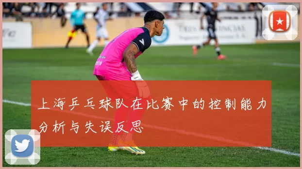 上海乒乓球队在比赛中的控制能力分析与失误反思
