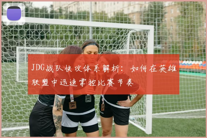 JDG战队快攻体系解析：如何在英雄联盟中迅速掌控比赛节奏
