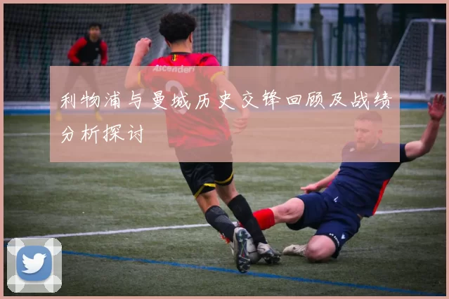 利物浦与曼城历史交锋回顾及战绩分析探讨