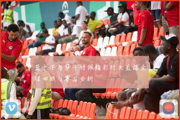 蓝十字与萨卡特佩精彩对决直播全程回顾与赛后分析