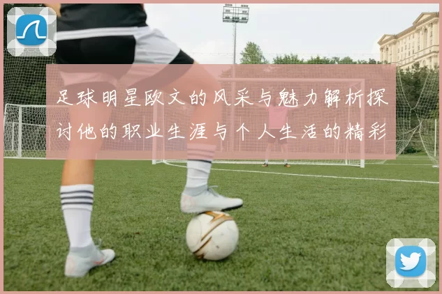 足球明星欧文的风采与魅力解析探讨他的职业生涯与个人生活的精彩瞬间