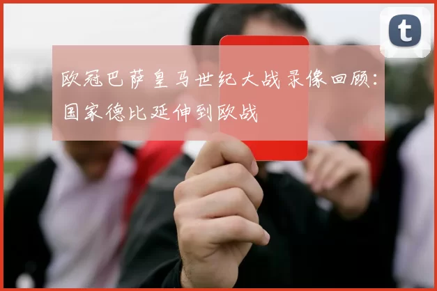 欧冠巴萨皇马世纪大战录像回顾：国家德比延伸到欧战