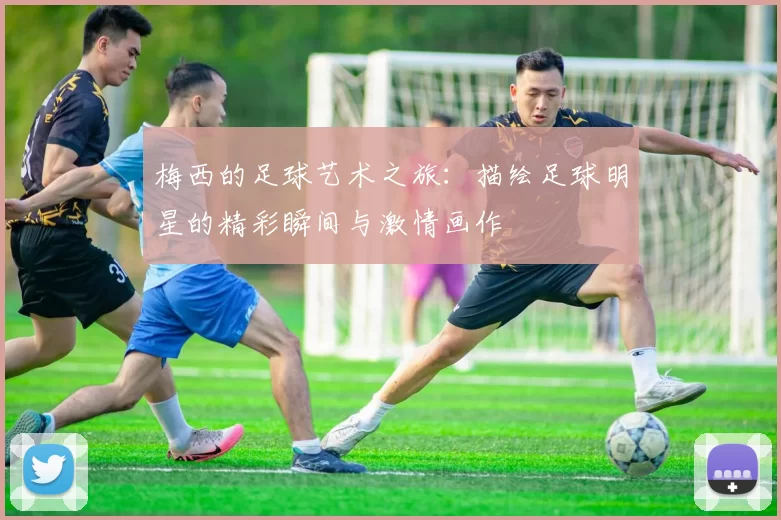 梅西的足球艺术之旅：描绘足球明星的精彩瞬间与激情画作