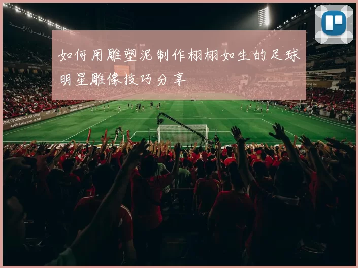 如何用雕塑泥制作栩栩如生的足球明星雕像技巧分享
