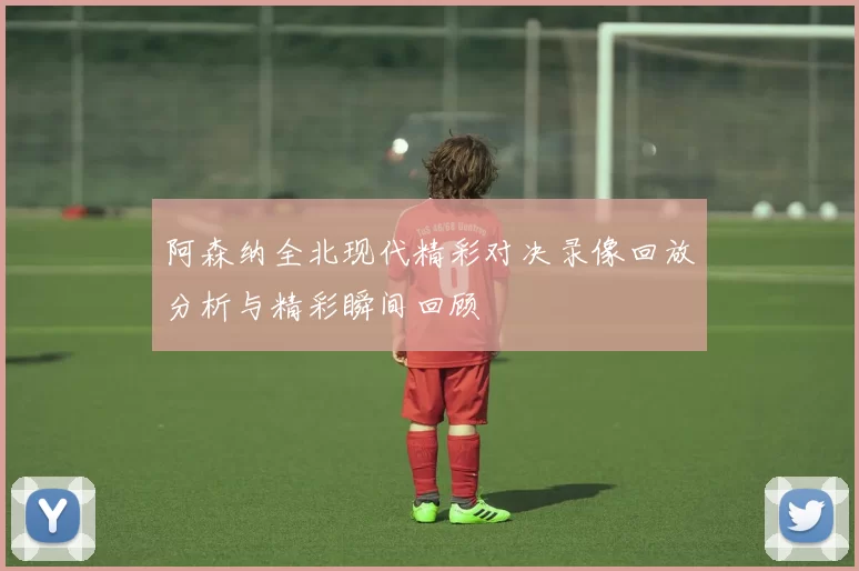 阿森纳全北现代精彩对决录像回放分析与精彩瞬间回顾