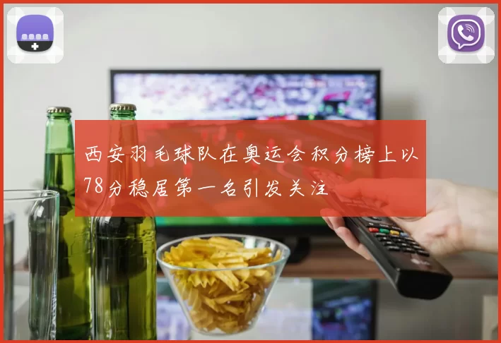 西安羽毛球队在奥运会积分榜上以78分稳居第一名引发关注