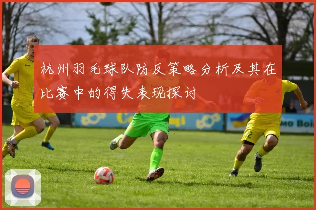 杭州羽毛球队防反策略分析及其在比赛中的得失表现探讨