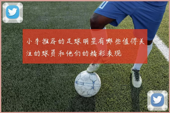 小李推荐的足球明星有哪些值得关注的球员和他们的精彩表现