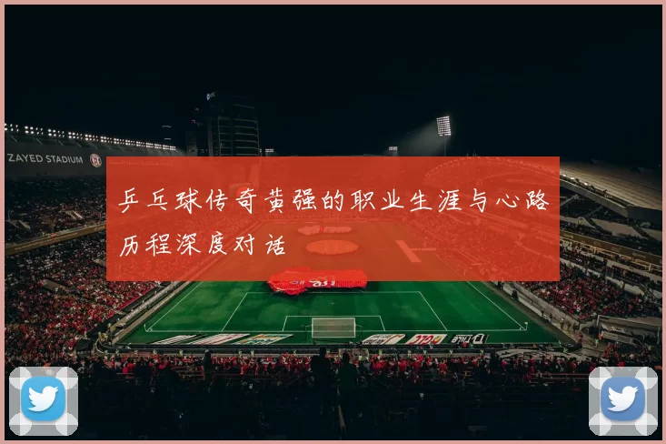 乒乓球传奇黄强的职业生涯与心路历程深度对话