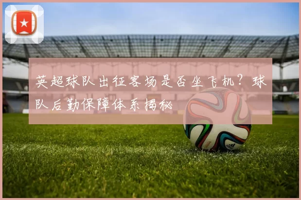 英超球队出征客场是否坐飞机？球队后勤保障体系揭秘