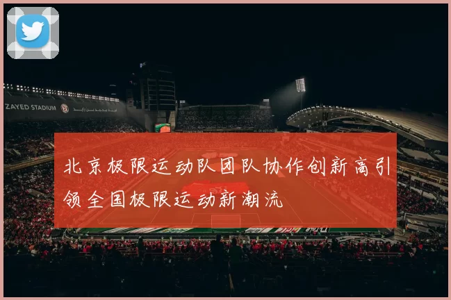 北京极限运动队团队协作创新高引领全国极限运动新潮流