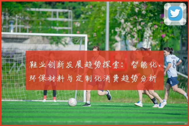 鞋业创新发展趋势探索：智能化、环保材料与定制化消费趋势分析