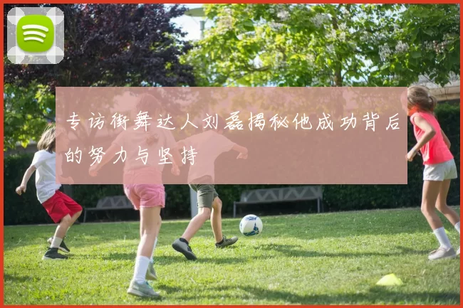 专访街舞达人刘磊揭秘他成功背后的努力与坚持
