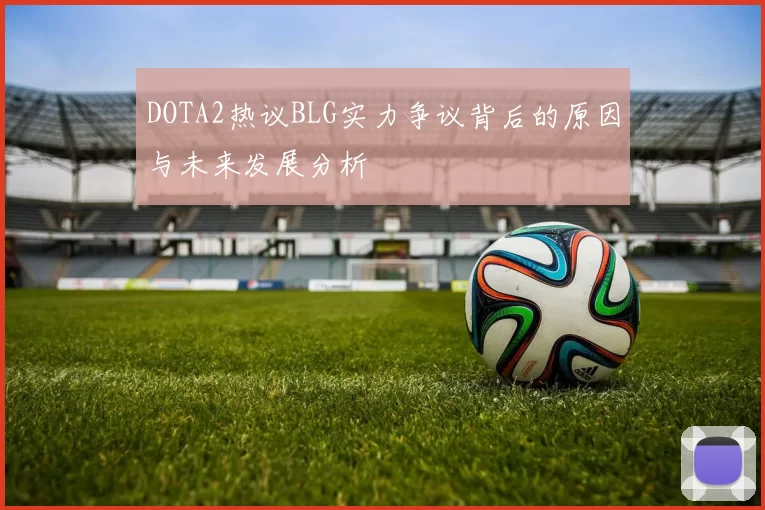 DOTA2热议BLG实力争议背后的原因与未来发展分析