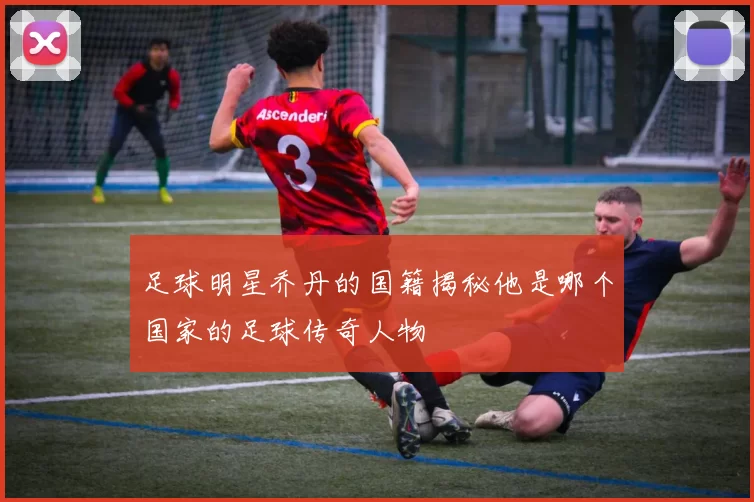 足球明星乔丹的国籍揭秘他是哪个国家的足球传奇人物