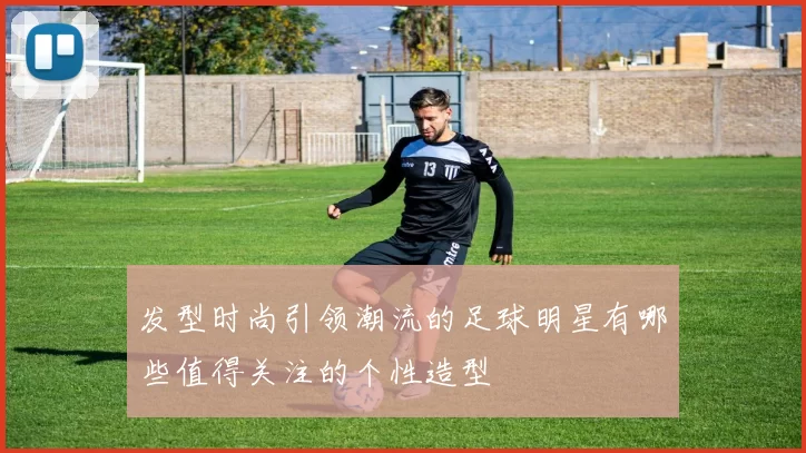 发型时尚引领潮流的足球明星有哪些值得关注的个性造型