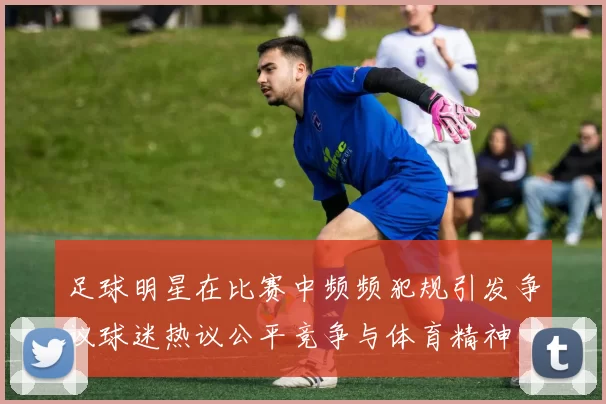 足球明星在比赛中频频犯规引发争议球迷热议公平竞争与体育精神
