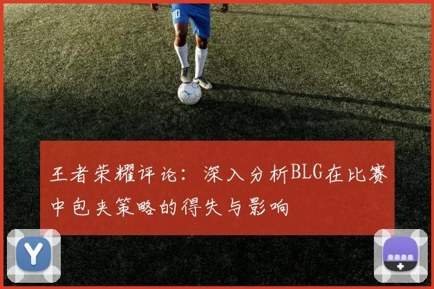 王者荣耀评论：深入分析BLG在比赛中包夹策略的得失与影响