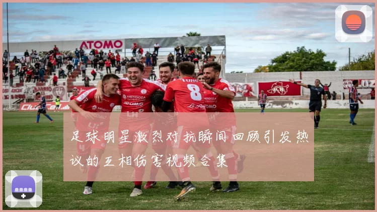 足球明星激烈对抗瞬间回顾引发热议的互相伤害视频合集