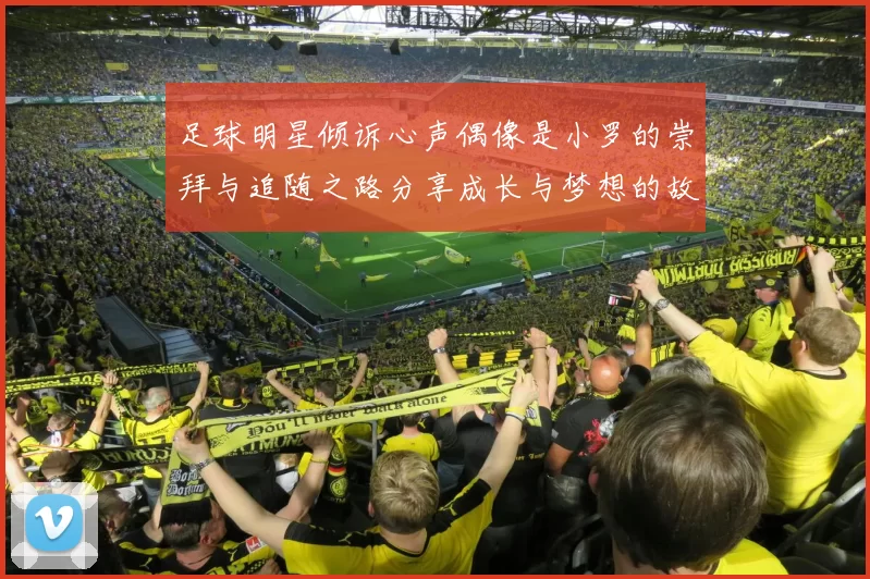 足球明星倾诉心声偶像是小罗的崇拜与追随之路分享成长与梦想的故事