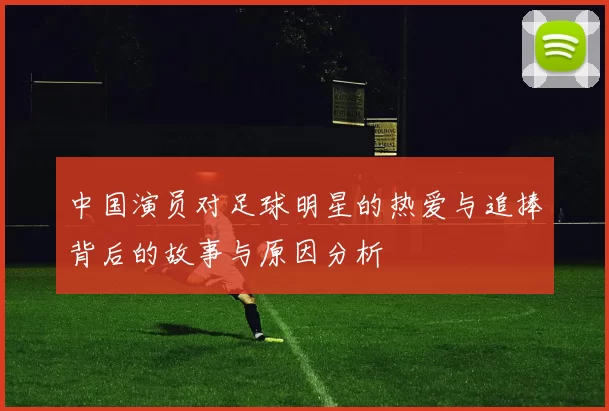 中国演员对足球明星的热爱与追捧背后的故事与原因分析