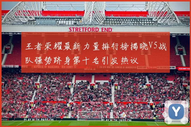 王者荣耀最新力量排行榜揭晓V5战队强势跻身第十名引发热议