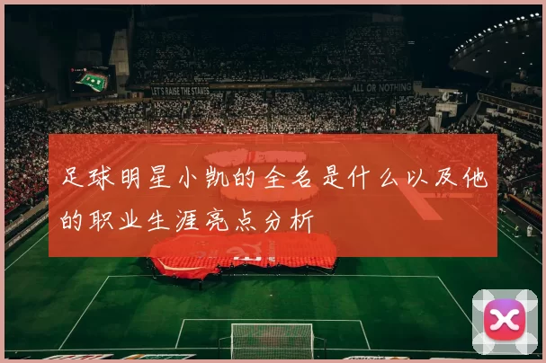 足球明星小凯的全名是什么以及他的职业生涯亮点分析
