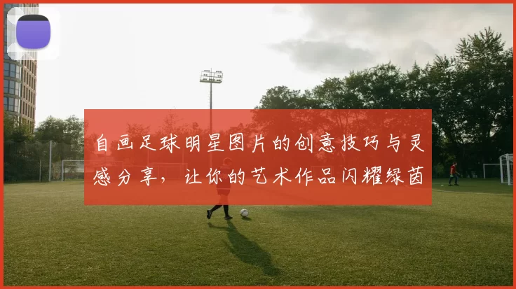 自画足球明星图片的创意技巧与灵感分享，让你的艺术作品闪耀绿茵场