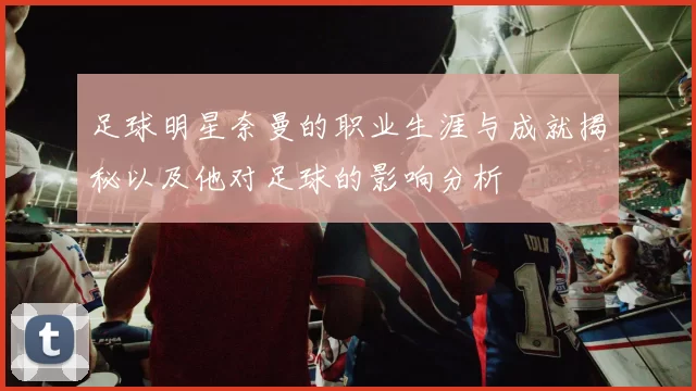 足球明星奈曼的职业生涯与成就揭秘以及他对足球的影响分析